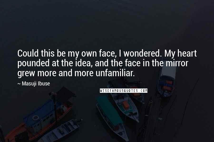 Masuji Ibuse Quotes: Could this be my own face, I wondered. My heart pounded at the idea, and the face in the mirror grew more and more unfamiliar.