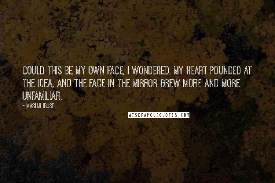 Masuji Ibuse Quotes: Could this be my own face, I wondered. My heart pounded at the idea, and the face in the mirror grew more and more unfamiliar.