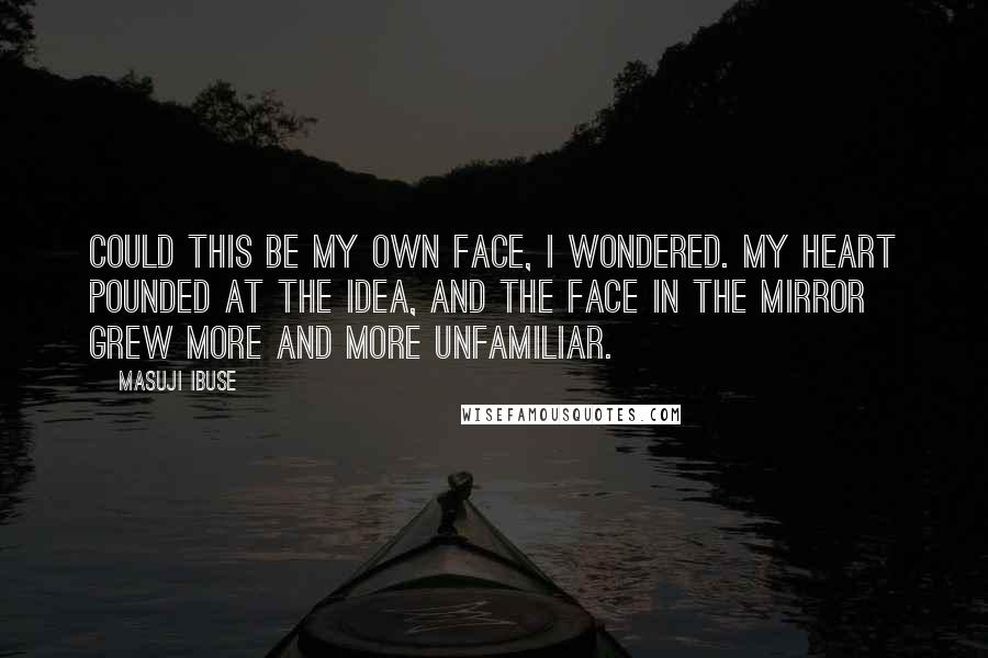 Masuji Ibuse Quotes: Could this be my own face, I wondered. My heart pounded at the idea, and the face in the mirror grew more and more unfamiliar.