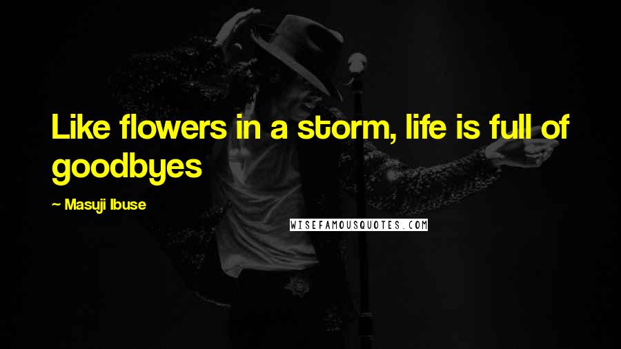 Masuji Ibuse Quotes: Like flowers in a storm, life is full of goodbyes