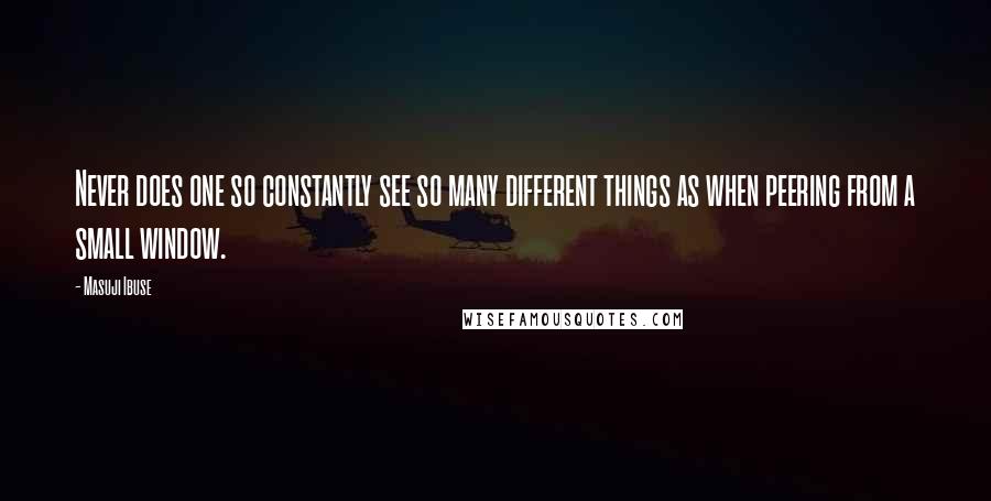 Masuji Ibuse Quotes: Never does one so constantly see so many different things as when peering from a small window.