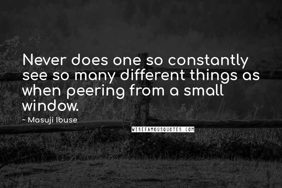 Masuji Ibuse Quotes: Never does one so constantly see so many different things as when peering from a small window.