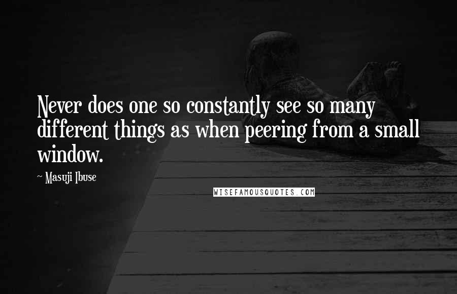 Masuji Ibuse Quotes: Never does one so constantly see so many different things as when peering from a small window.