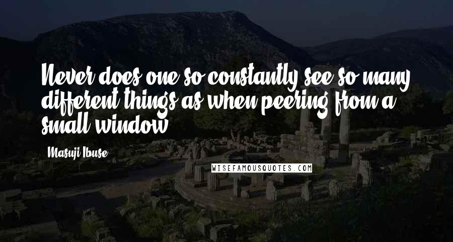 Masuji Ibuse Quotes: Never does one so constantly see so many different things as when peering from a small window.