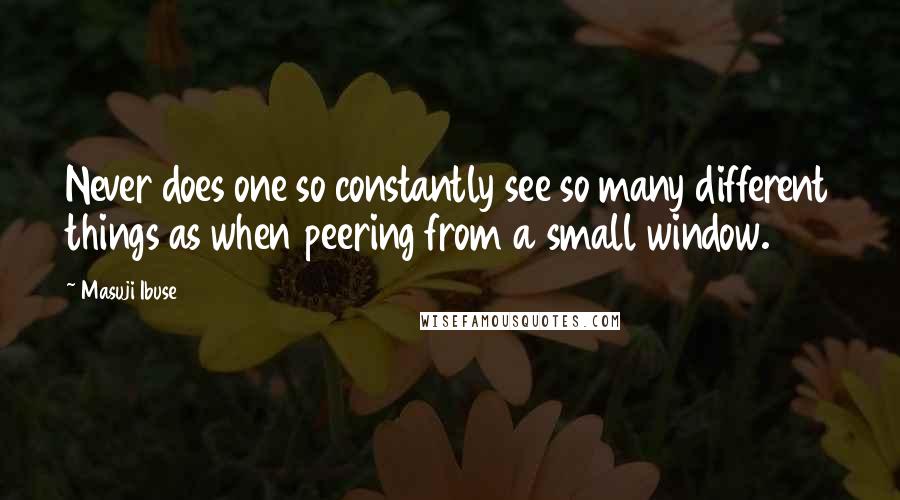 Masuji Ibuse Quotes: Never does one so constantly see so many different things as when peering from a small window.