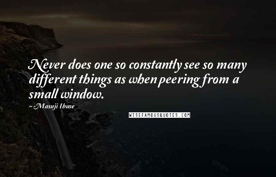 Masuji Ibuse Quotes: Never does one so constantly see so many different things as when peering from a small window.