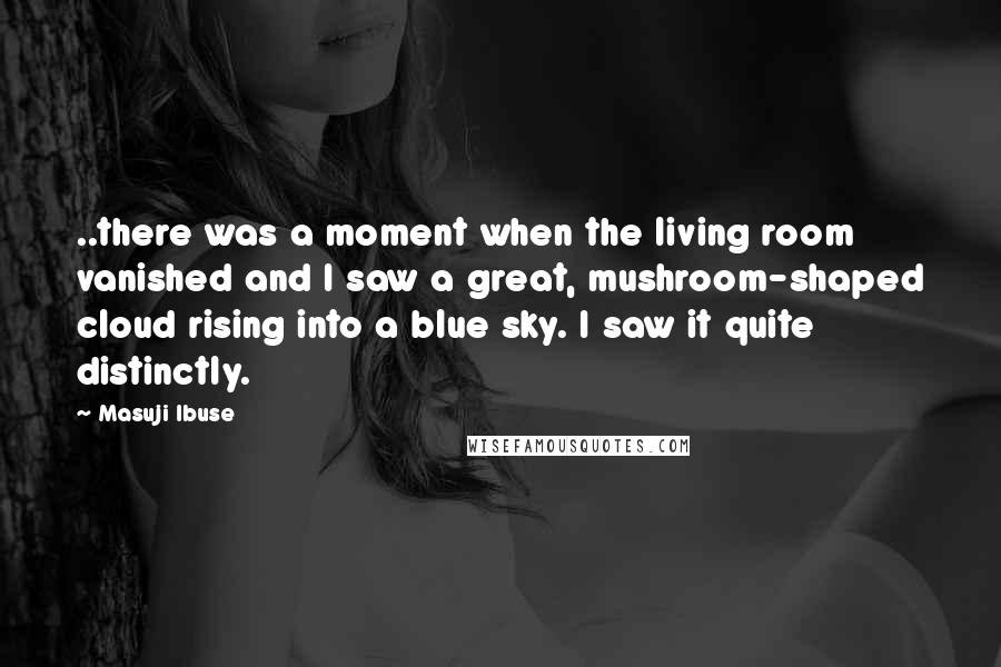 Masuji Ibuse Quotes: ..there was a moment when the living room vanished and I saw a great, mushroom-shaped cloud rising into a blue sky. I saw it quite distinctly.