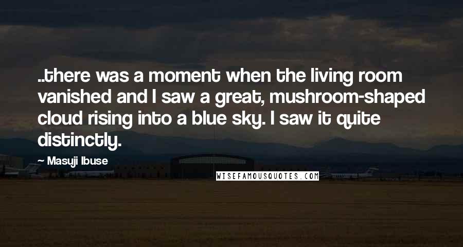 Masuji Ibuse Quotes: ..there was a moment when the living room vanished and I saw a great, mushroom-shaped cloud rising into a blue sky. I saw it quite distinctly.