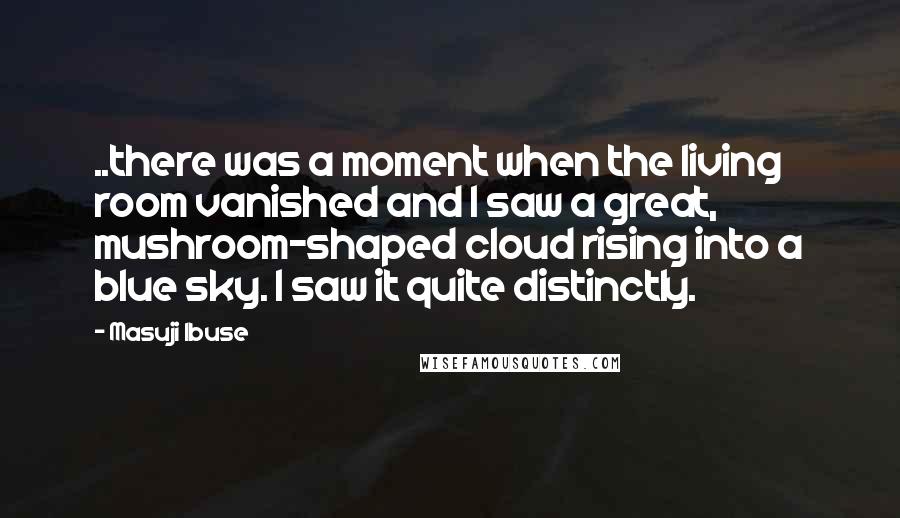 Masuji Ibuse Quotes: ..there was a moment when the living room vanished and I saw a great, mushroom-shaped cloud rising into a blue sky. I saw it quite distinctly.