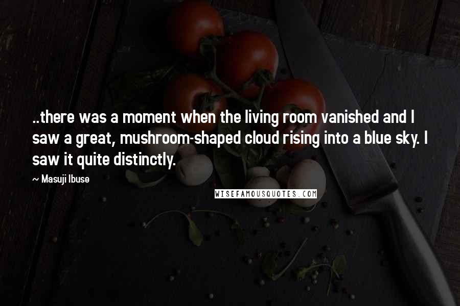 Masuji Ibuse Quotes: ..there was a moment when the living room vanished and I saw a great, mushroom-shaped cloud rising into a blue sky. I saw it quite distinctly.