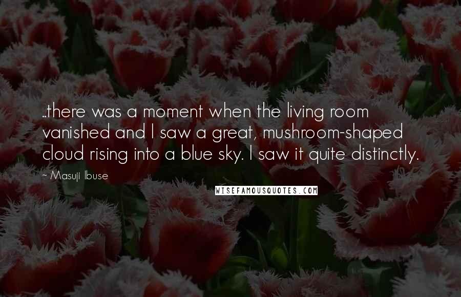 Masuji Ibuse Quotes: ..there was a moment when the living room vanished and I saw a great, mushroom-shaped cloud rising into a blue sky. I saw it quite distinctly.