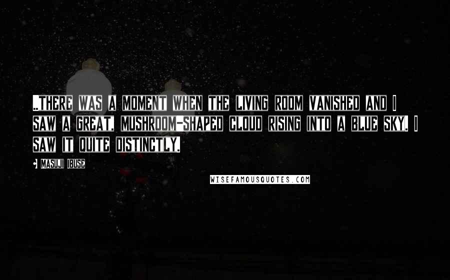 Masuji Ibuse Quotes: ..there was a moment when the living room vanished and I saw a great, mushroom-shaped cloud rising into a blue sky. I saw it quite distinctly.