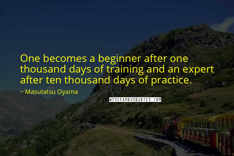 Masutatsu Oyama Quotes: One becomes a beginner after one thousand days of training and an expert after ten thousand days of practice.