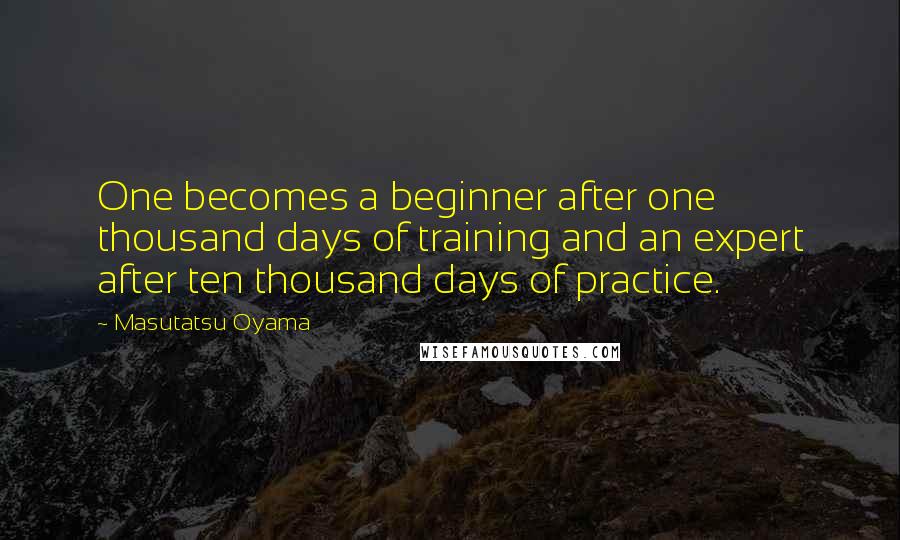 Masutatsu Oyama Quotes: One becomes a beginner after one thousand days of training and an expert after ten thousand days of practice.