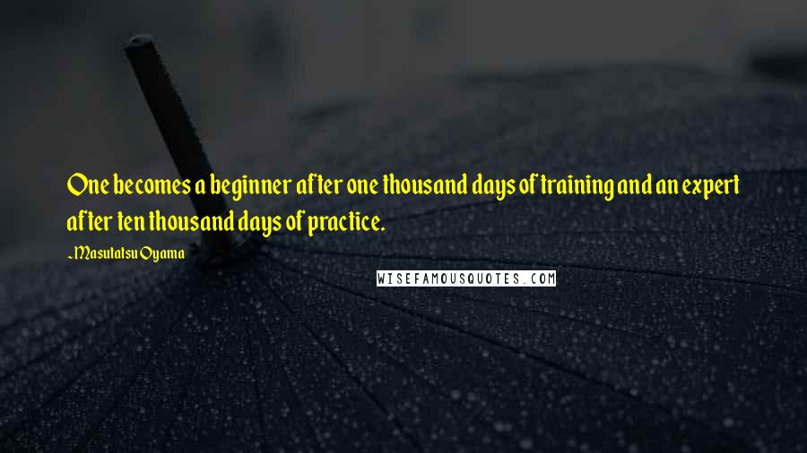 Masutatsu Oyama Quotes: One becomes a beginner after one thousand days of training and an expert after ten thousand days of practice.