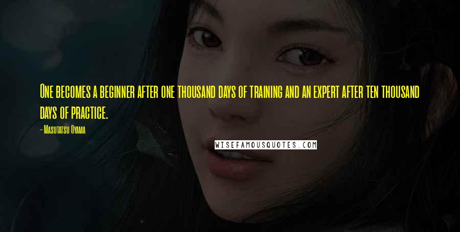 Masutatsu Oyama Quotes: One becomes a beginner after one thousand days of training and an expert after ten thousand days of practice.