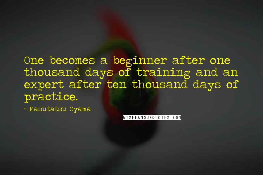 Masutatsu Oyama Quotes: One becomes a beginner after one thousand days of training and an expert after ten thousand days of practice.