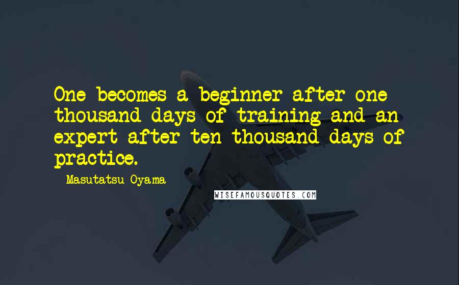 Masutatsu Oyama Quotes: One becomes a beginner after one thousand days of training and an expert after ten thousand days of practice.