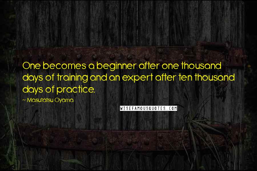 Masutatsu Oyama Quotes: One becomes a beginner after one thousand days of training and an expert after ten thousand days of practice.