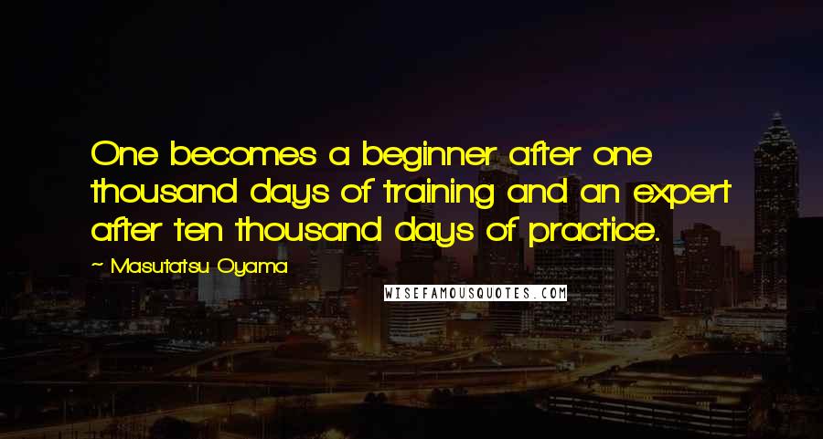 Masutatsu Oyama Quotes: One becomes a beginner after one thousand days of training and an expert after ten thousand days of practice.