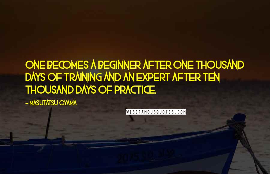 Masutatsu Oyama Quotes: One becomes a beginner after one thousand days of training and an expert after ten thousand days of practice.