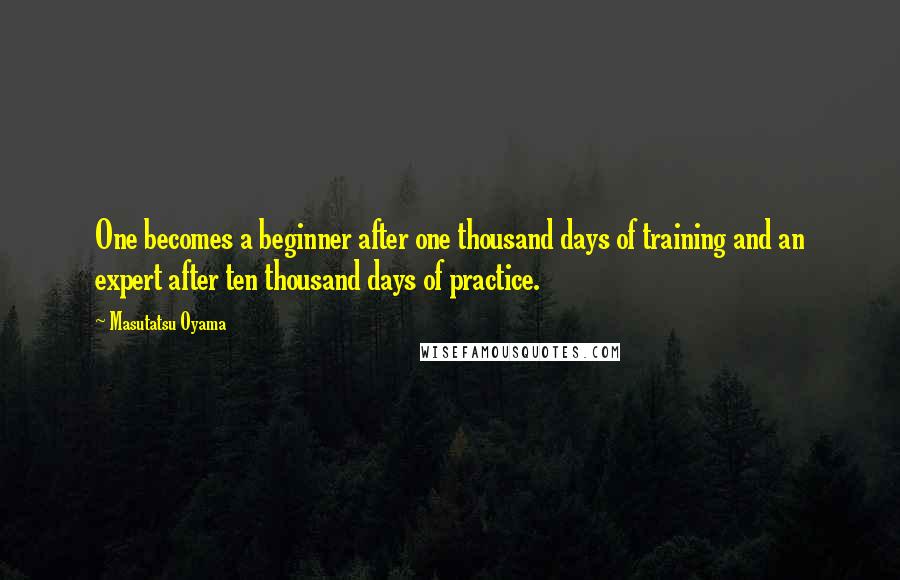 Masutatsu Oyama Quotes: One becomes a beginner after one thousand days of training and an expert after ten thousand days of practice.