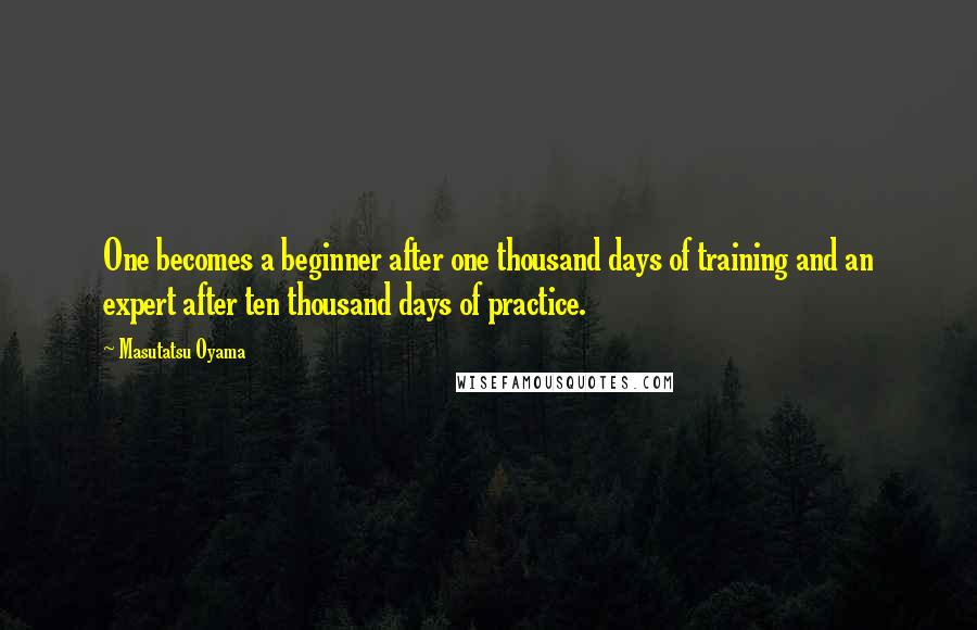 Masutatsu Oyama Quotes: One becomes a beginner after one thousand days of training and an expert after ten thousand days of practice.