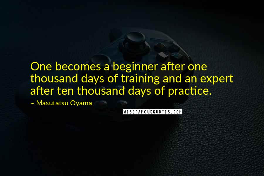 Masutatsu Oyama Quotes: One becomes a beginner after one thousand days of training and an expert after ten thousand days of practice.