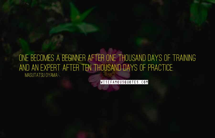 Masutatsu Oyama Quotes: One becomes a beginner after one thousand days of training and an expert after ten thousand days of practice.