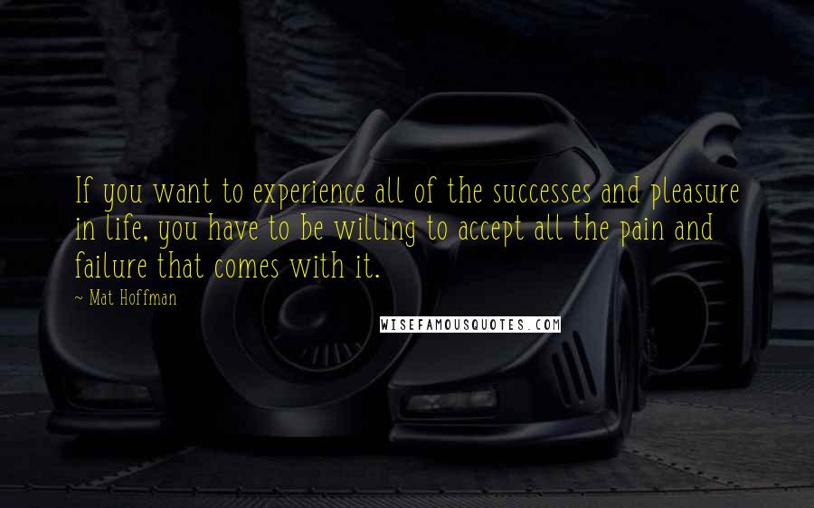 Mat Hoffman Quotes: If you want to experience all of the successes and pleasure in life, you have to be willing to accept all the pain and failure that comes with it.