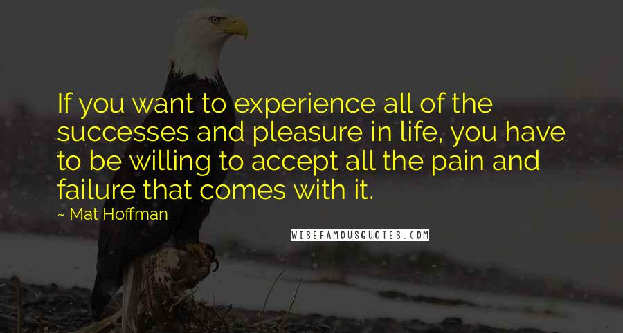 Mat Hoffman Quotes: If you want to experience all of the successes and pleasure in life, you have to be willing to accept all the pain and failure that comes with it.