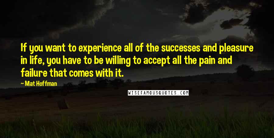 Mat Hoffman Quotes: If you want to experience all of the successes and pleasure in life, you have to be willing to accept all the pain and failure that comes with it.