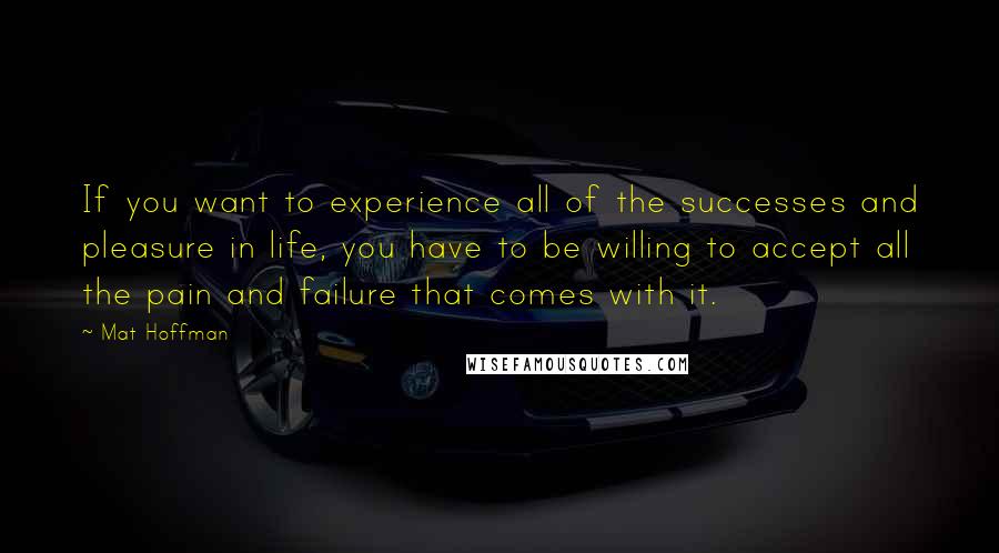 Mat Hoffman Quotes: If you want to experience all of the successes and pleasure in life, you have to be willing to accept all the pain and failure that comes with it.