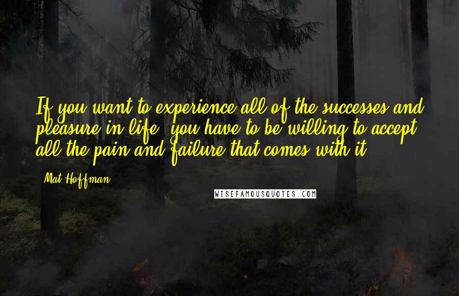 Mat Hoffman Quotes: If you want to experience all of the successes and pleasure in life, you have to be willing to accept all the pain and failure that comes with it.