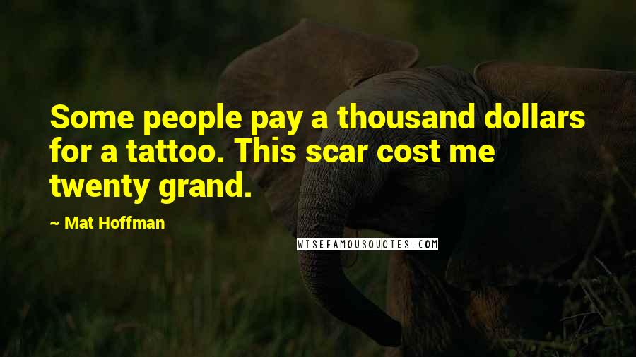 Mat Hoffman Quotes: Some people pay a thousand dollars for a tattoo. This scar cost me twenty grand.