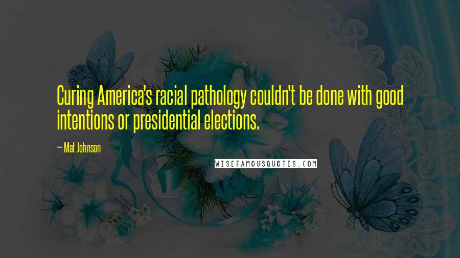 Mat Johnson Quotes: Curing America's racial pathology couldn't be done with good intentions or presidential elections.