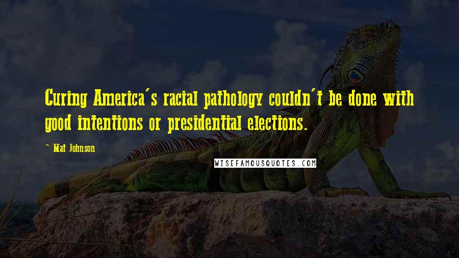 Mat Johnson Quotes: Curing America's racial pathology couldn't be done with good intentions or presidential elections.