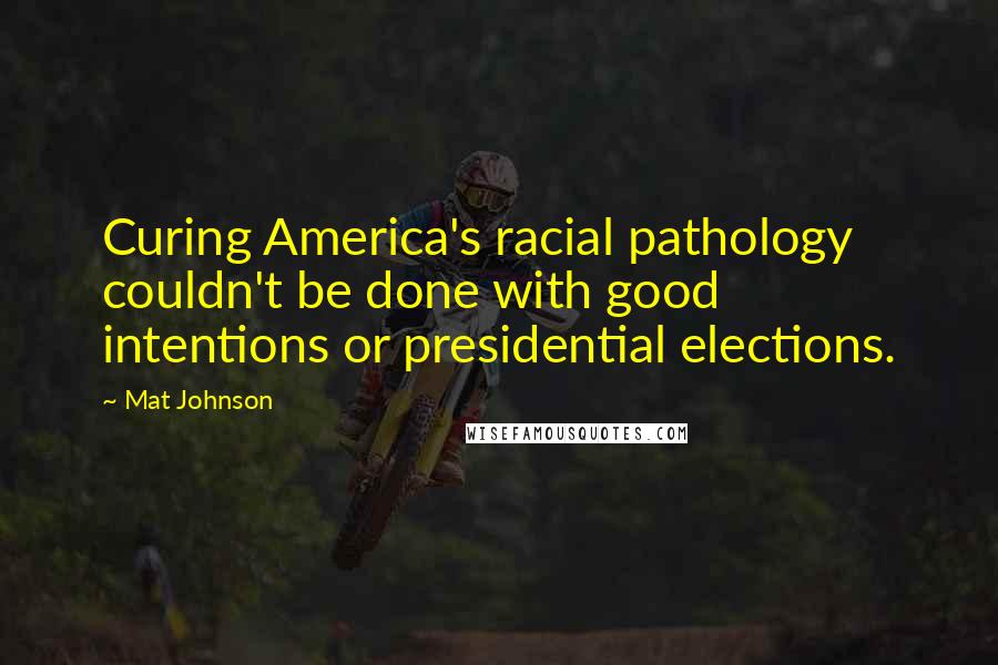 Mat Johnson Quotes: Curing America's racial pathology couldn't be done with good intentions or presidential elections.