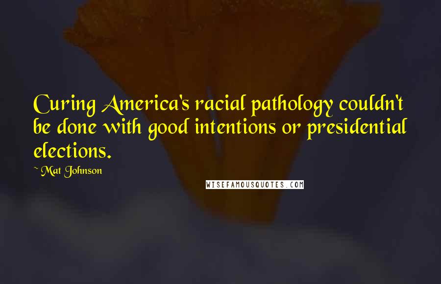 Mat Johnson Quotes: Curing America's racial pathology couldn't be done with good intentions or presidential elections.