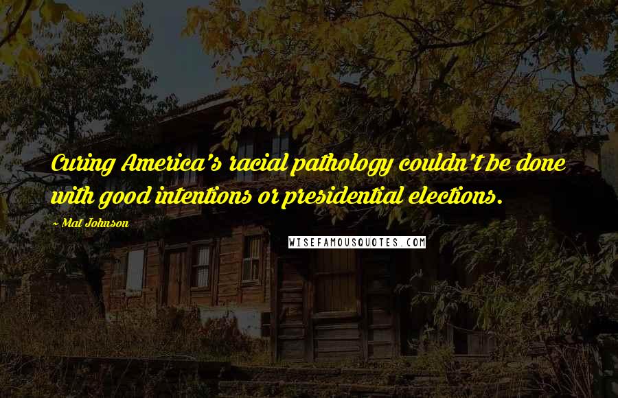 Mat Johnson Quotes: Curing America's racial pathology couldn't be done with good intentions or presidential elections.