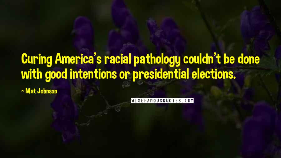 Mat Johnson Quotes: Curing America's racial pathology couldn't be done with good intentions or presidential elections.