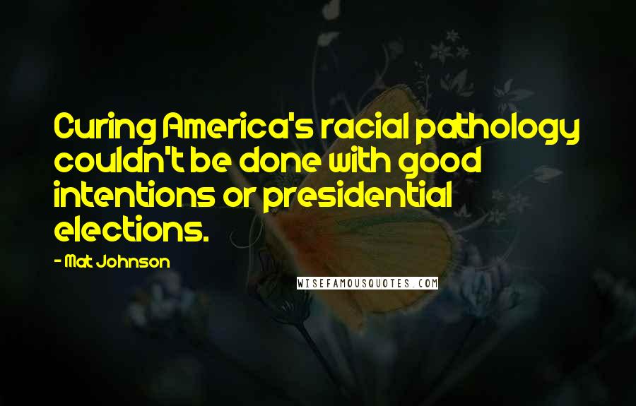 Mat Johnson Quotes: Curing America's racial pathology couldn't be done with good intentions or presidential elections.