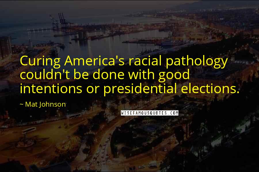 Mat Johnson Quotes: Curing America's racial pathology couldn't be done with good intentions or presidential elections.