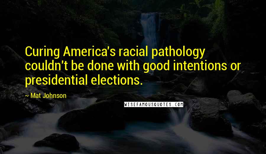 Mat Johnson Quotes: Curing America's racial pathology couldn't be done with good intentions or presidential elections.