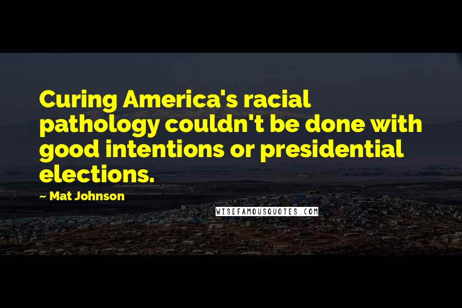 Mat Johnson Quotes: Curing America's racial pathology couldn't be done with good intentions or presidential elections.