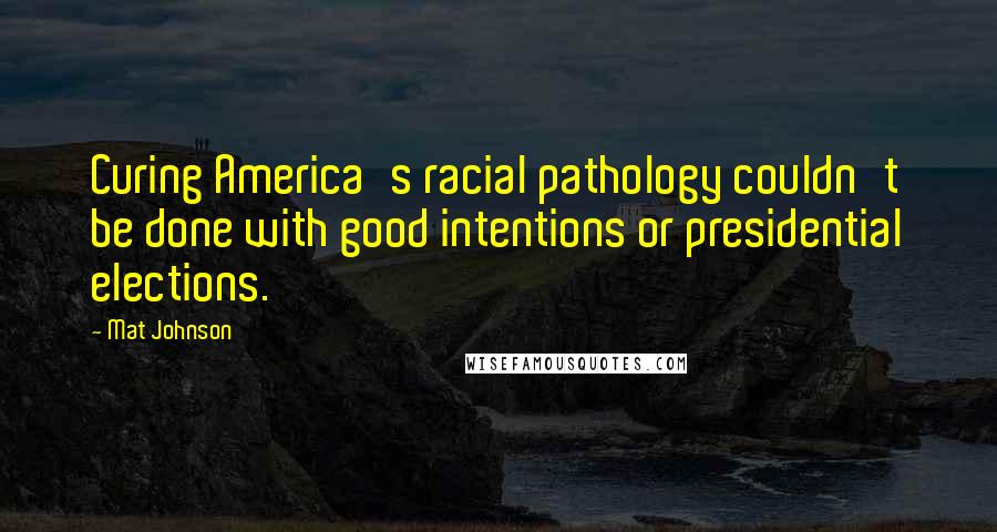 Mat Johnson Quotes: Curing America's racial pathology couldn't be done with good intentions or presidential elections.