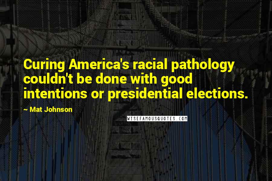 Mat Johnson Quotes: Curing America's racial pathology couldn't be done with good intentions or presidential elections.