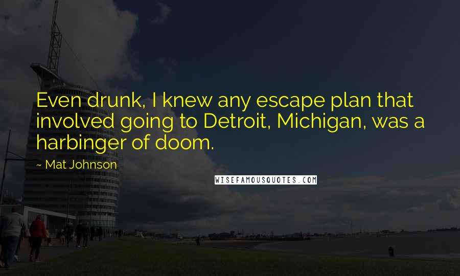 Mat Johnson Quotes: Even drunk, I knew any escape plan that involved going to Detroit, Michigan, was a harbinger of doom.