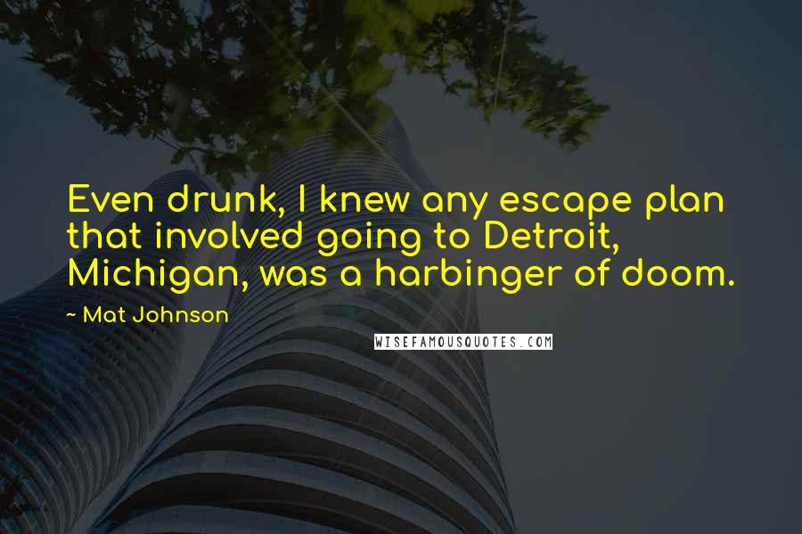 Mat Johnson Quotes: Even drunk, I knew any escape plan that involved going to Detroit, Michigan, was a harbinger of doom.