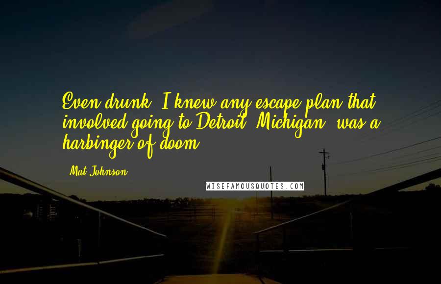 Mat Johnson Quotes: Even drunk, I knew any escape plan that involved going to Detroit, Michigan, was a harbinger of doom.